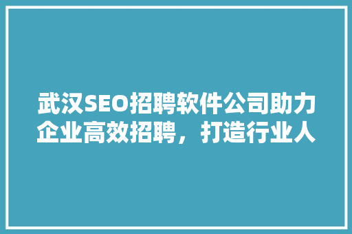 武汉SEO招聘软件公司助力企业高效招聘，打造行业人才高地