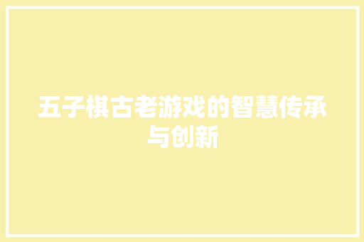 五子棋古老游戏的智慧传承与创新