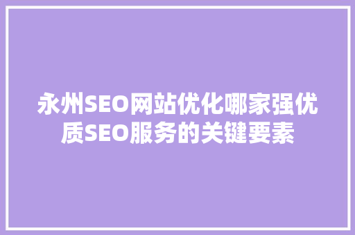 永州SEO网站优化哪家强优质SEO服务的关键要素