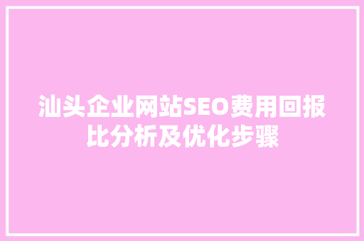 汕头企业网站SEO费用回报比分析及优化步骤
