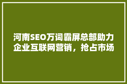 河南SEO万词霸屏总部助力企业互联网营销，抢占市场先机