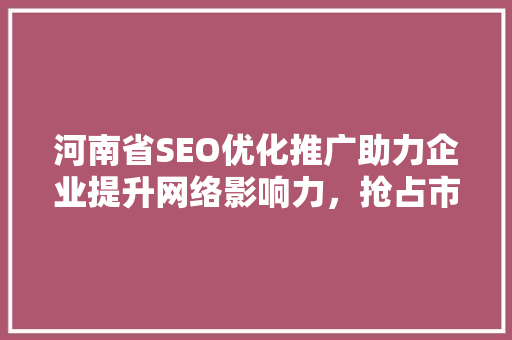 河南省SEO优化推广助力企业提升网络影响力，抢占市场先机
