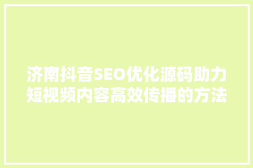 济南抖音SEO优化源码助力短视频内容高效传播的方法