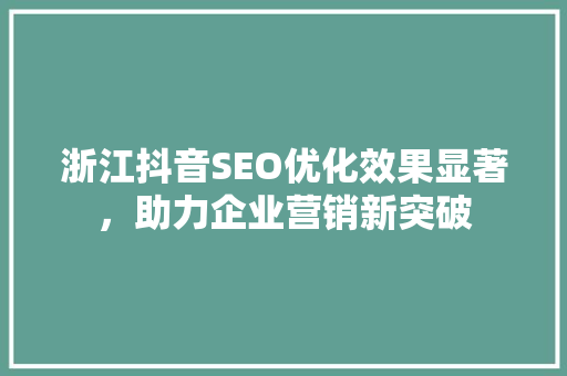 浙江抖音SEO优化效果显著，助力企业营销新突破