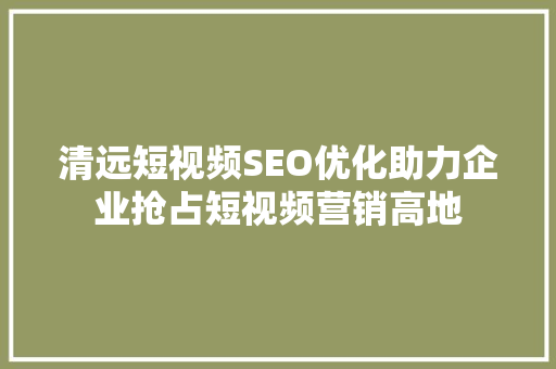清远短视频SEO优化助力企业抢占短视频营销高地