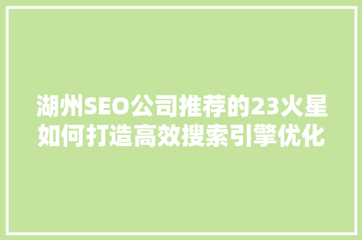 湖州SEO公司推荐的23火星如何打造高效搜索引擎优化步骤