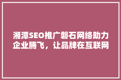 湘潭SEO推广磐石网络助力企业腾飞，让品牌在互联网大潮中脱颖而出