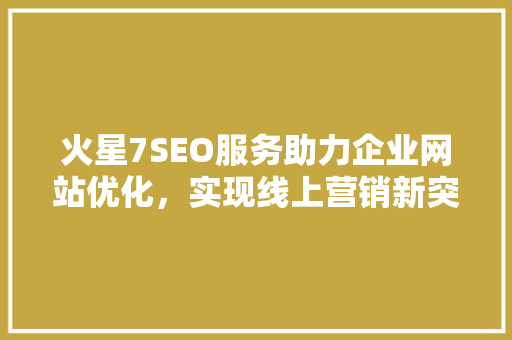 火星7SEO服务助力企业网站优化，实现线上营销新突破