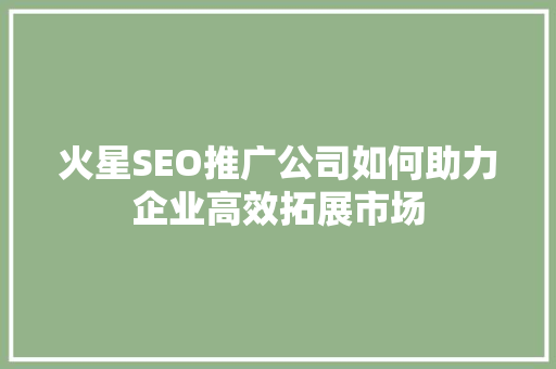 火星SEO推广公司如何助力企业高效拓展市场