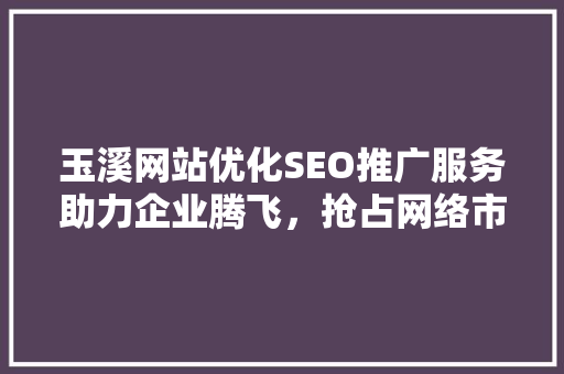 玉溪网站优化SEO推广服务助力企业腾飞，抢占网络市场先机