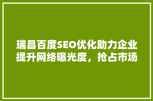 瑞昌百度SEO优化助力企业提升网络曝光度，抢占市场先机