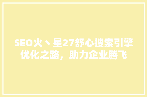 SEO火丶星27舒心搜索引擎优化之路，助力企业腾飞