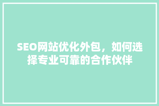 SEO网站优化外包，如何选择专业可靠的合作伙伴