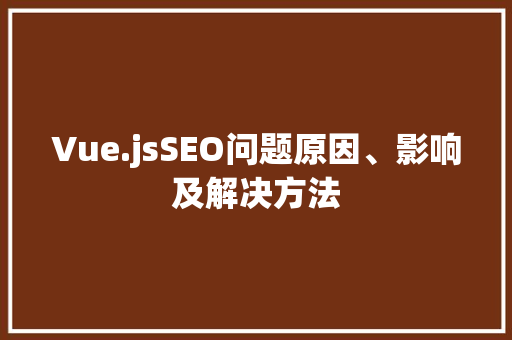 Vue.jsSEO问题原因、影响及解决方法