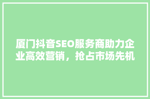 厦门抖音SEO服务商助力企业高效营销，抢占市场先机