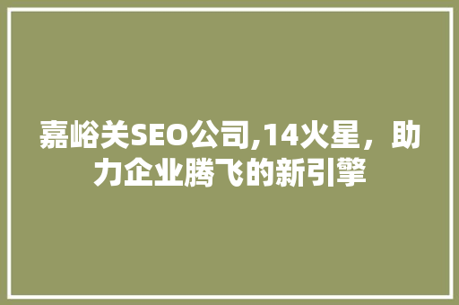 嘉峪关SEO公司,14火星，助力企业腾飞的新引擎