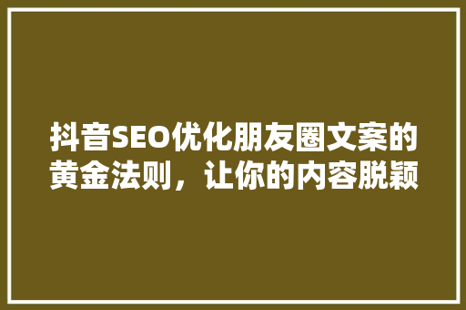 抖音SEO优化朋友圈文案的黄金法则，让你的内容脱颖而出