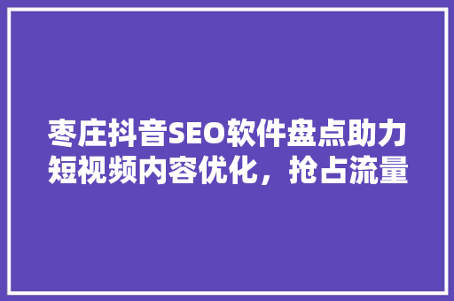 枣庄抖音SEO软件盘点助力短视频内容优化，抢占流量高地