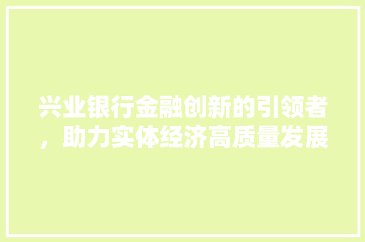 兴业银行金融创新的引领者，助力实体经济高质量发展