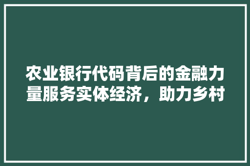 农业银行代码背后的金融力量服务实体经济，助力乡村振兴