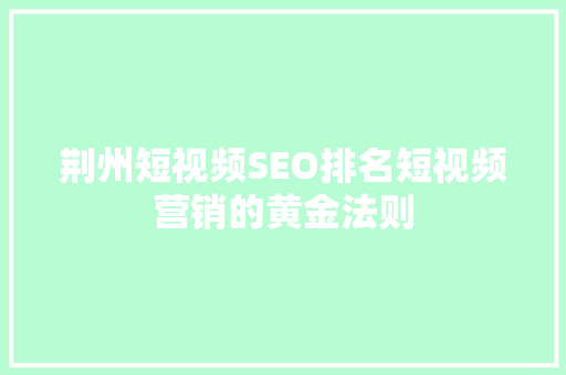 荆州短视频SEO排名短视频营销的黄金法则