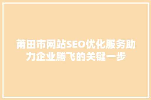 莆田市网站SEO优化服务助力企业腾飞的关键一步