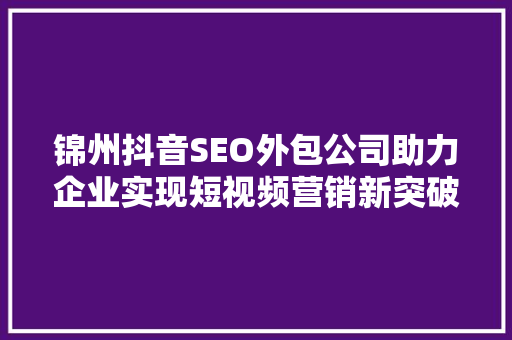 锦州抖音SEO外包公司助力企业实现短视频营销新突破