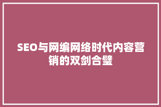 SEO与网编网络时代内容营销的双剑合璧