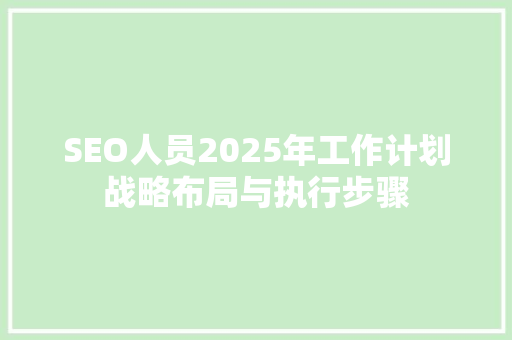 SEO人员2025年工作计划战略布局与执行步骤