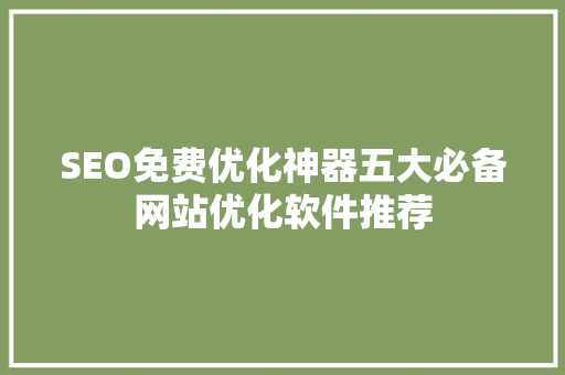 SEO免费优化神器五大必备网站优化软件推荐