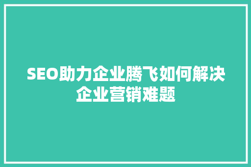 SEO助力企业腾飞如何解决企业营销难题  第1张