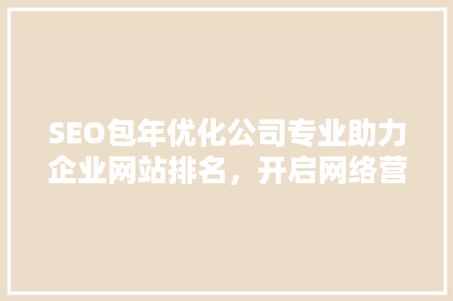 SEO包年优化公司专业助力企业网站排名，开启网络营销新篇章