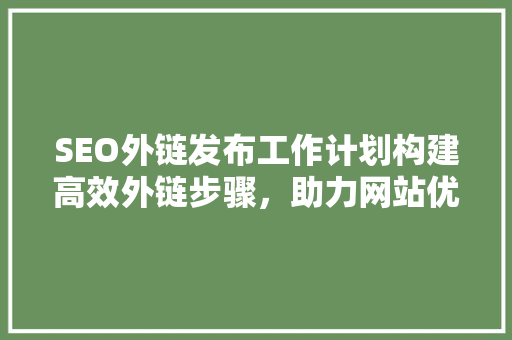 SEO外链发布工作计划构建高效外链步骤，助力网站优化