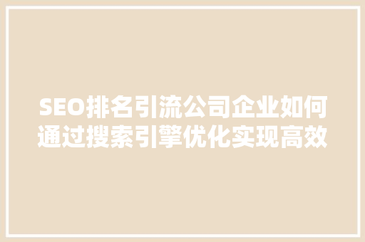 SEO排名引流公司企业如何通过搜索引擎优化实现高效流量转化