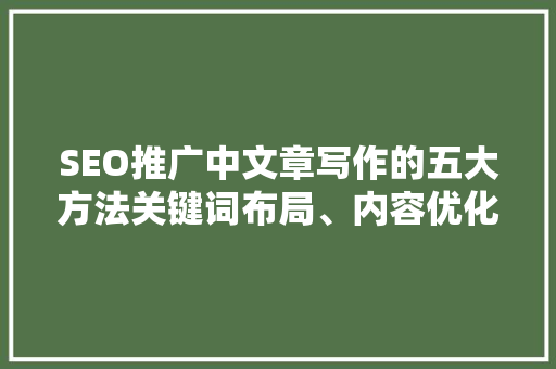 SEO推广中文章写作的五大方法关键词布局、内容优化与用户体验提升