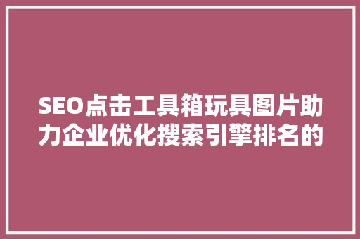 SEO点击工具箱玩具图片助力企业优化搜索引擎排名的秘密武器