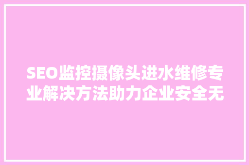 SEO监控摄像头进水维修专业解决方法助力企业安全无忧