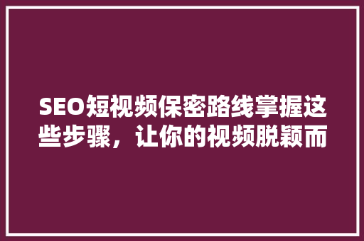 SEO短视频保密路线掌握这些步骤，让你的视频脱颖而出
