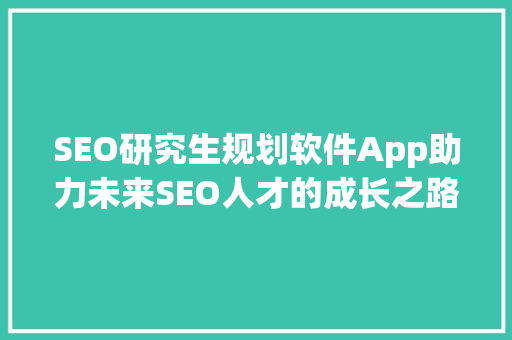 SEO研究生规划软件App助力未来SEO人才的成长之路