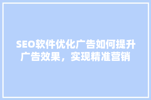 SEO软件优化广告如何提升广告效果，实现精准营销