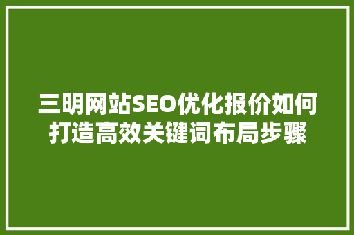 三明网站SEO优化报价如何打造高效关键词布局步骤