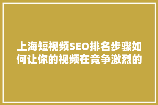 上海短视频SEO排名步骤如何让你的视频在竞争激烈的市场脱颖而出
