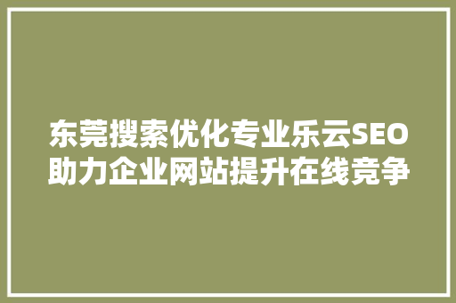 东莞搜索优化专业乐云SEO助力企业网站提升在线竞争力