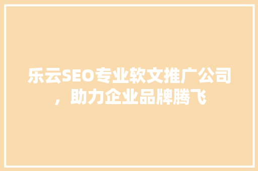 乐云SEO专业软文推广公司，助力企业品牌腾飞