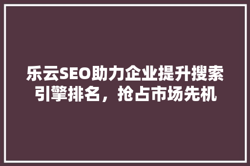 乐云SEO助力企业提升搜索引擎排名，抢占市场先机