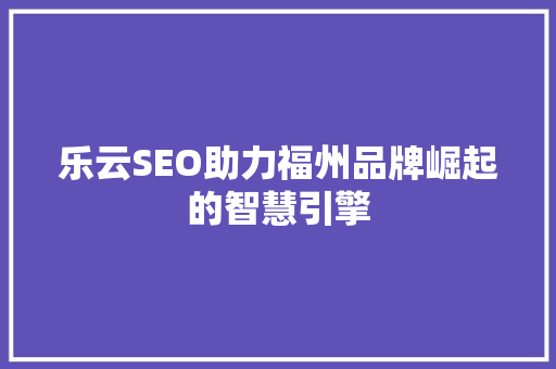 乐云SEO助力福州品牌崛起的智慧引擎