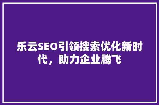 乐云SEO引领搜索优化新时代，助力企业腾飞