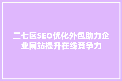二七区SEO优化外包助力企业网站提升在线竞争力