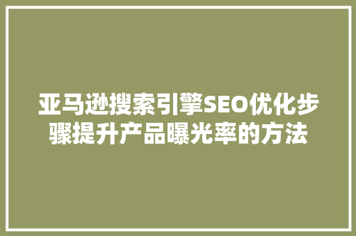 亚马逊搜索引擎SEO优化步骤提升产品曝光率的方法