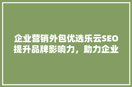 企业营销外包优选乐云SEO提升品牌影响力，助力企业腾飞